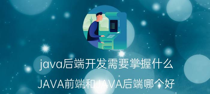 java后端开发需要掌握什么 JAVA前端和JAVA后端哪个好？